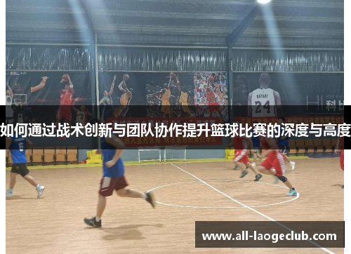 如何通过战术创新与团队协作提升篮球比赛的深度与高度
