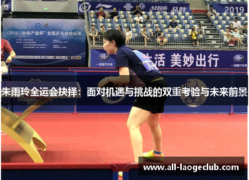 朱雨玲全运会抉择:面对机遇与挑战的双重考验与未来前景 朱雨玲全运会抉择:面对机遇与挑战的双重考验与未来前景