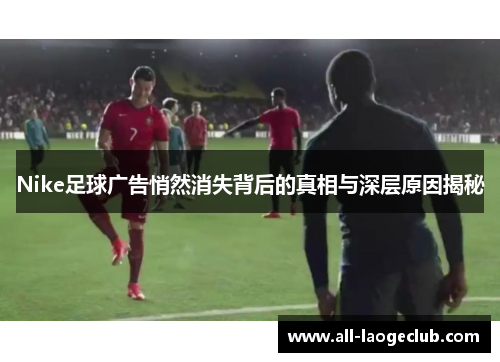 Nike足球广告悄然消失背后的真相与深层原因揭秘