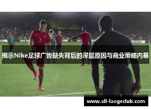 揭示Nike足球广告缺失背后的深层原因与商业策略内幕