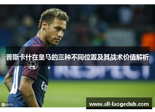 普斯卡什在皇马的三种不同位置及其战术价值解析