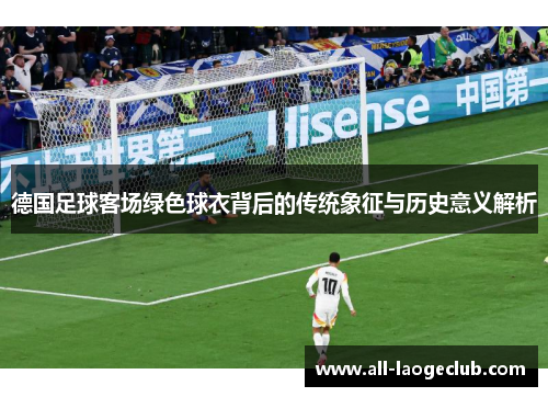 德国足球客场绿色球衣背后的传统象征与历史意义解析