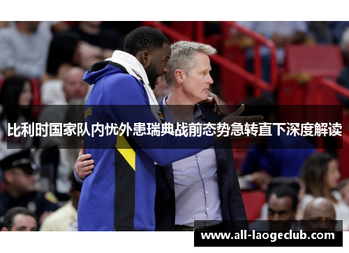 比利时国家队内忧外患瑞典战前态势急转直下深度解读 比利时国家队内忧外患瑞典战前态势急转直下深度解读