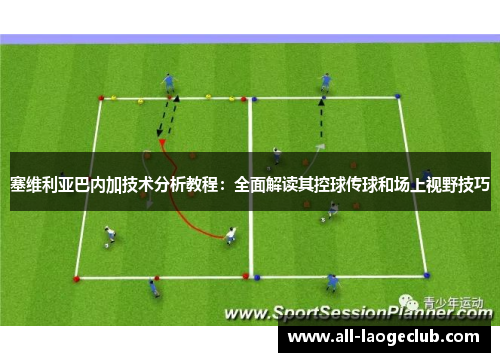 塞维利亚巴内加技术分析教程：全面解读其控球传球和场上视野技巧