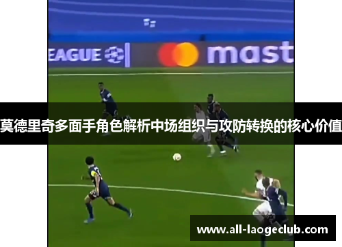 莫德里奇多面手角色解析中场组织与攻防转换的核心价值 莫德里奇多面手角色解析中场组织与攻防转换的核心价值