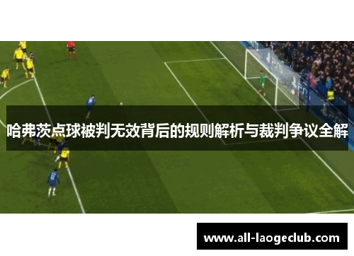 哈弗茨点球被判无效背后的规则解析与裁判争议全解 哈弗茨点球被判无效背后的规则解析与裁判争议全解