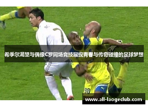 希季尔渴望与偶像C罗同场竞技展现青春与传奇碰撞的足球梦想 希季尔渴望与偶像C罗同场竞技展现青春与传奇碰撞的足球梦想