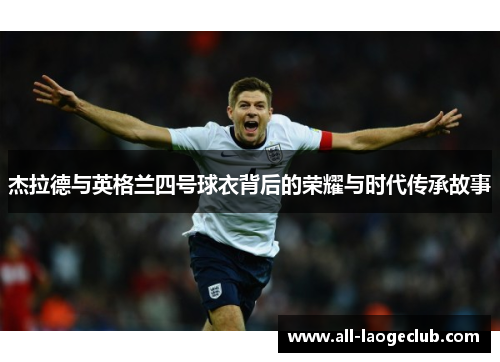 杰拉德与英格兰四号球衣背后的荣耀与时代传承故事 杰拉德与英格兰四号球衣背后的荣耀与时代传承故事