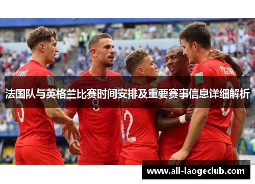 法国队与英格兰比赛时间安排及重要赛事信息详细解析 法国队与英格兰比赛时间安排及重要赛事信息详细解析