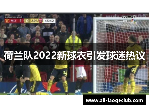 荷兰队2022新球衣引发球迷热议 荷兰队2022新球衣引发球迷热议
