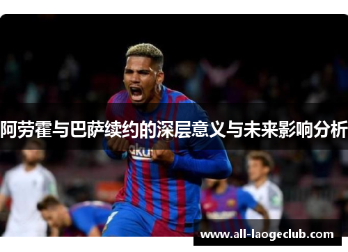 阿劳霍与巴萨续约的深层意义与未来影响分析 阿劳霍与巴萨续约的深层意义与未来影响分析