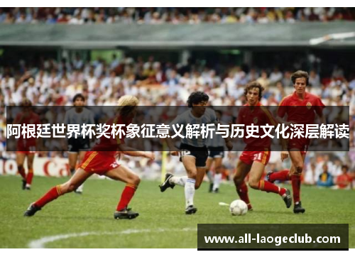 阿根廷世界杯奖杯象征意义解析与历史文化深层解读 阿根廷世界杯奖杯象征意义解析与历史文化深层解读