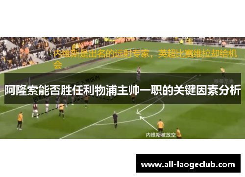 阿隆索能否胜任利物浦主帅一职的关键因素分析 阿隆索能否胜任利物浦主帅一职的关键因素分析