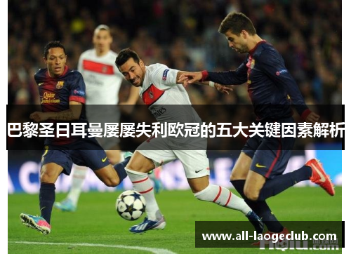 巴黎圣日耳曼屡屡失利欧冠的五大关键因素解析 巴黎圣日耳曼屡屡失利欧冠的五大关键因素解析