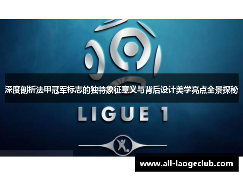 深度剖析法甲冠军标志的独特象征意义与背后设计美学亮点全景探秘 深度剖析法甲冠军标志的独特象征意义与背后设计美学亮点全景探秘