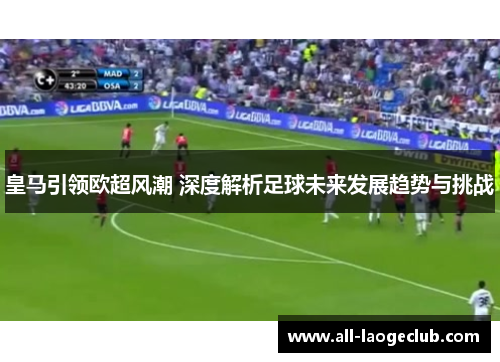 皇马引领欧超风潮 深度解析足球未来发展趋势与挑战 皇马引领欧超风潮 深度解析足球未来发展趋势与挑战