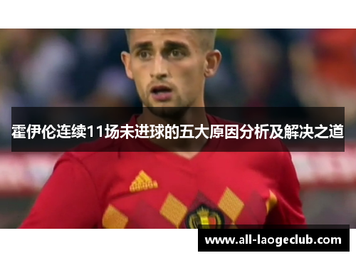 霍伊伦连续11场未进球的五大原因分析及解决之道 霍伊伦连续11场未进球的五大原因分析及解决之道