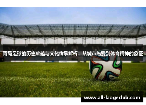 青岛足球的历史底蕴与文化传承解析:从城市热爱到体育精神的象征 青岛足球的历史底蕴与文化传承解析:从城市热爱到体育精神的象征