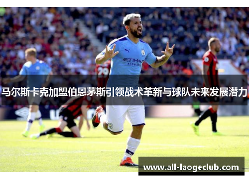 马尔斯卡克加盟伯恩茅斯引领战术革新与球队未来发展潜力