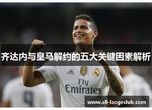 齐达内与皇马解约的五大关键因素解析 齐达内与皇马解约的五大关键因素解析
