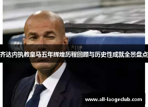 齐达内执教皇马五年辉煌历程回顾与历史性成就全景盘点 齐达内执教皇马五年辉煌历程回顾与历史性成就全景盘点