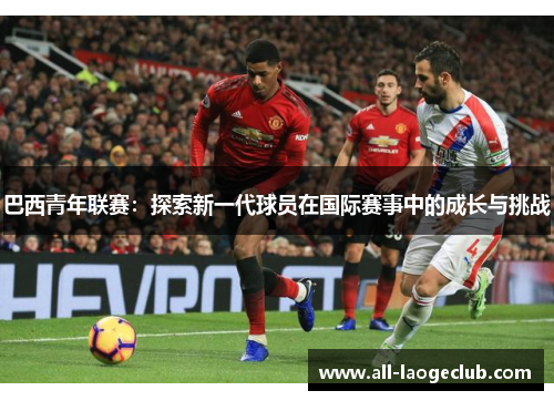 巴西青年联赛：探索新一代球员在国际赛事中的成长与挑战