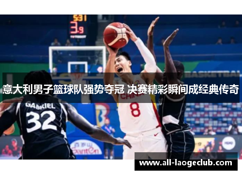意大利男子篮球队强势夺冠 决赛精彩瞬间成经典传奇