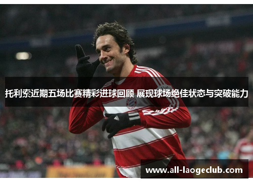托利索近期五场比赛精彩进球回顾 展现球场绝佳状态与突破能力