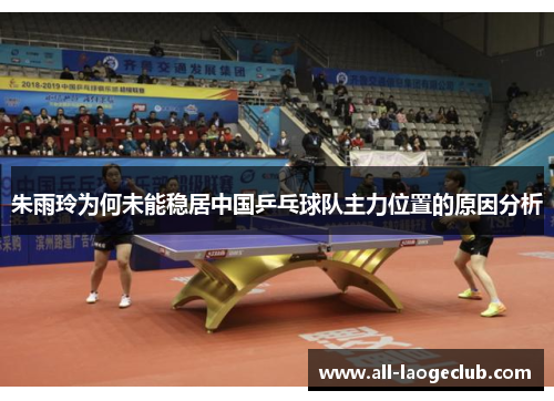 朱雨玲为何未能稳居中国乒乓球队主力位置的原因分析