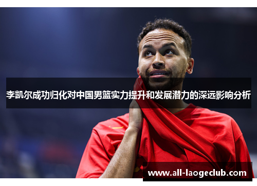 李凯尔成功归化对中国男篮实力提升和发展潜力的深远影响分析