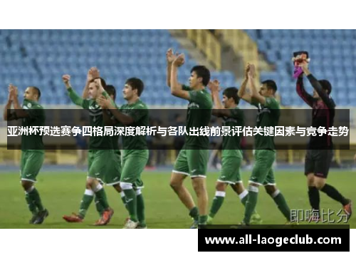 亚洲杯预选赛争四格局深度解析与各队出线前景评估关键因素与竞争走势