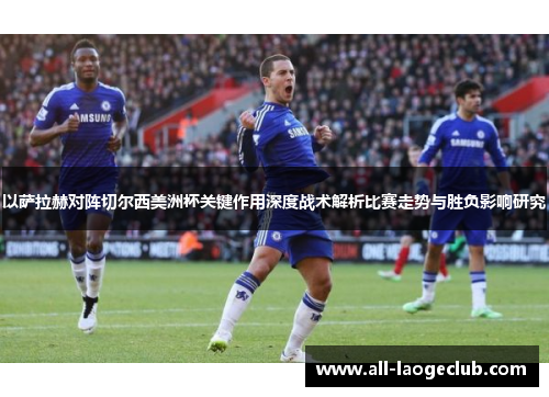 以萨拉赫对阵切尔西美洲杯关键作用深度战术解析比赛走势与胜负影响研究