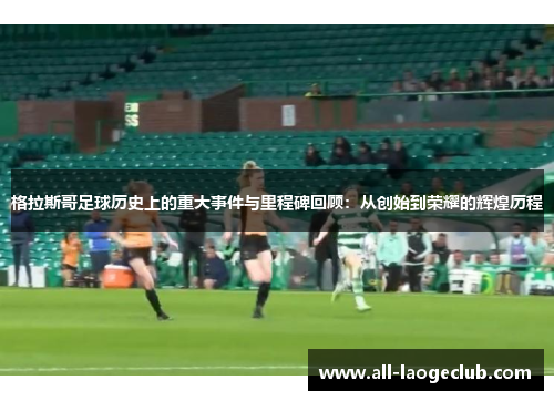 格拉斯哥足球历史上的重大事件与里程碑回顾：从创始到荣耀的辉煌历程