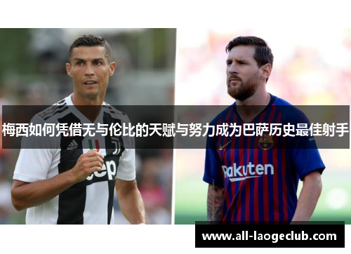 梅西如何凭借无与伦比的天赋与努力成为巴萨历史最佳射手