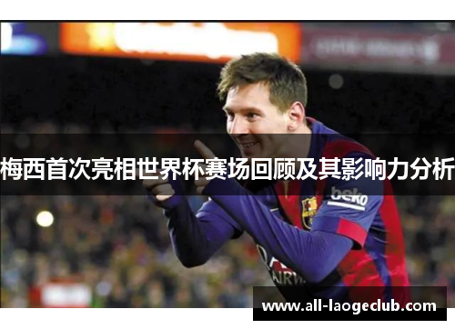 梅西首次亮相世界杯赛场回顾及其影响力分析