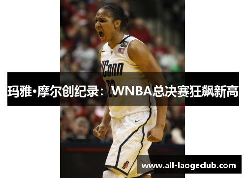 玛雅·摩尔创纪录：WNBA总决赛狂飙新高