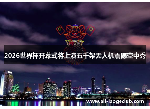 2026世界杯开幕式将上演五千架无人机震撼空中秀