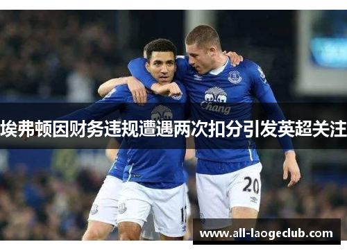 埃弗顿因财务违规遭遇两次扣分引发英超关注 埃弗顿因财务违规遭遇两次扣分引发英超关注
