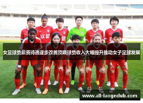 女足球员薪资待遇逐步改善顶级球员收入大幅提升推动女子足球发展 女足球员薪资待遇逐步改善顶级球员收入大幅提升推动女子足球发展