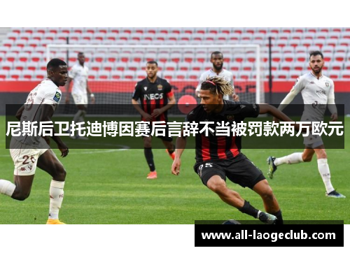 尼斯后卫托迪博因赛后言辞不当被罚款两万欧元 尼斯后卫托迪博因赛后言辞不当被罚款两万欧元