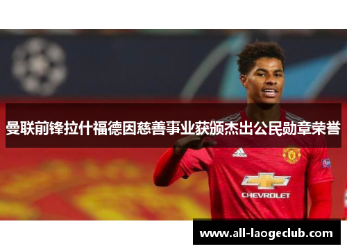 曼联前锋拉什福德因慈善事业获颁杰出公民勋章荣誉 曼联前锋拉什福德因慈善事业获颁杰出公民勋章荣誉