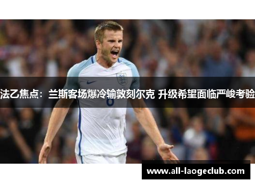 法乙焦点：兰斯客场爆冷输敦刻尔克 升级希望面临严峻考验