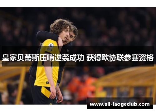 皇家贝蒂斯压哨逆袭成功 获得欧协联参赛资格