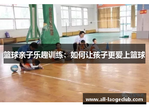 篮球亲子乐趣训练:如何让孩子更爱上篮球 篮球亲子乐趣训练:如何让孩子更爱上篮球