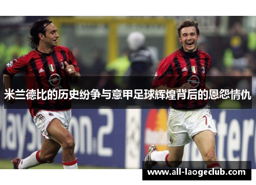 米兰德比的历史纷争与意甲足球辉煌背后的恩怨情仇 米兰德比的历史纷争与意甲足球辉煌背后的恩怨情仇