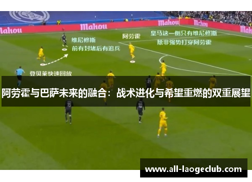 阿劳霍与巴萨未来的融合：战术进化与希望重燃的双重展望