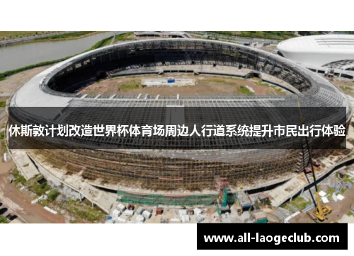 休斯敦计划改造世界杯体育场周边人行道系统提升市民出行体验