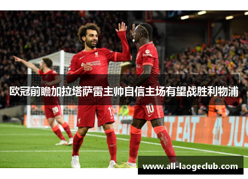 欧冠前瞻加拉塔萨雷主帅自信主场有望战胜利物浦 欧冠前瞻加拉塔萨雷主帅自信主场有望战胜利物浦