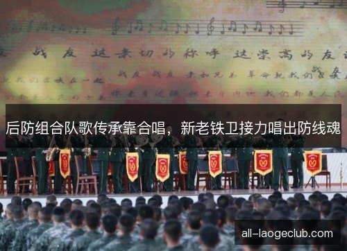 后防组合队歌传承靠合唱，新老铁卫接力唱出防线魂