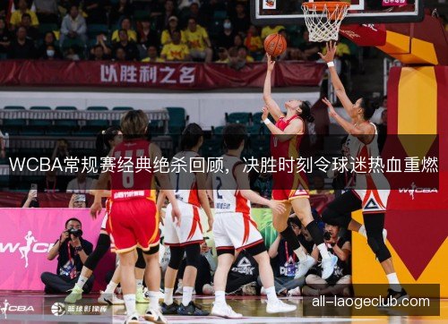 WCBA常规赛经典绝杀回顾,决胜时刻令球迷热血重燃 WCBA常规赛经典绝杀回顾,决胜时刻令球迷热血重燃